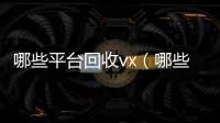 哪些平台回收vx（哪些平台回收手机）